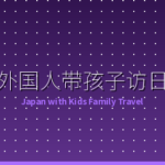 外国人带孩子访日完全指南：7-14天黄金路线和实用技巧