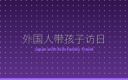 外国人带孩子访日完全指南：7-14天黄金路线和实用技巧